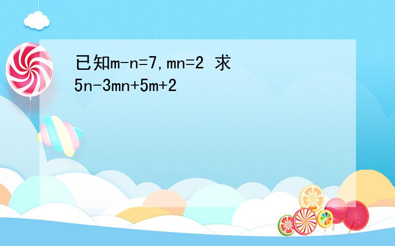 已知m-n=7,mn=2 求5n-3mn+5m+2