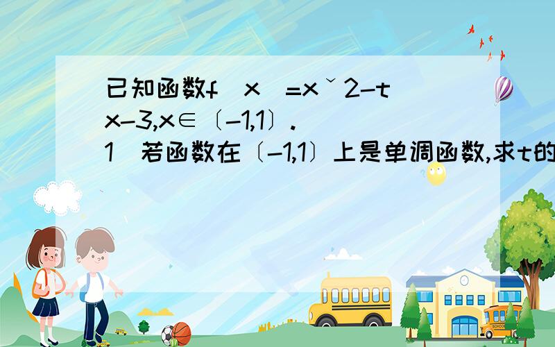 已知函数f（x）=xˇ2-tx-3,x∈〔-1,1〕.（1）若函数在〔-1,1〕上是单调函数,求t的取值范围.（2）若t＞3,求函数的最小值.