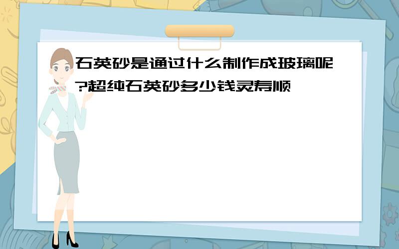 石英砂是通过什么制作成玻璃呢?超纯石英砂多少钱灵寿顺鑫