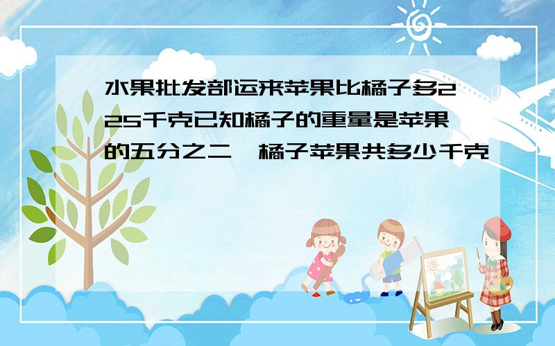 水果批发部运来苹果比橘子多225千克已知橘子的重量是苹果的五分之二,橘子苹果共多少千克