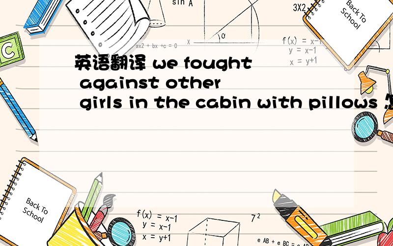 英语翻译 we fought against other girls in the cabin with pillows 怎么 翻译啊 .