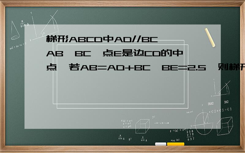 梯形ABCD中AD//BC,AB⊥BC,点E是边CD的中点,若AB=AD+BC,BE=2.5,则梯形的面积