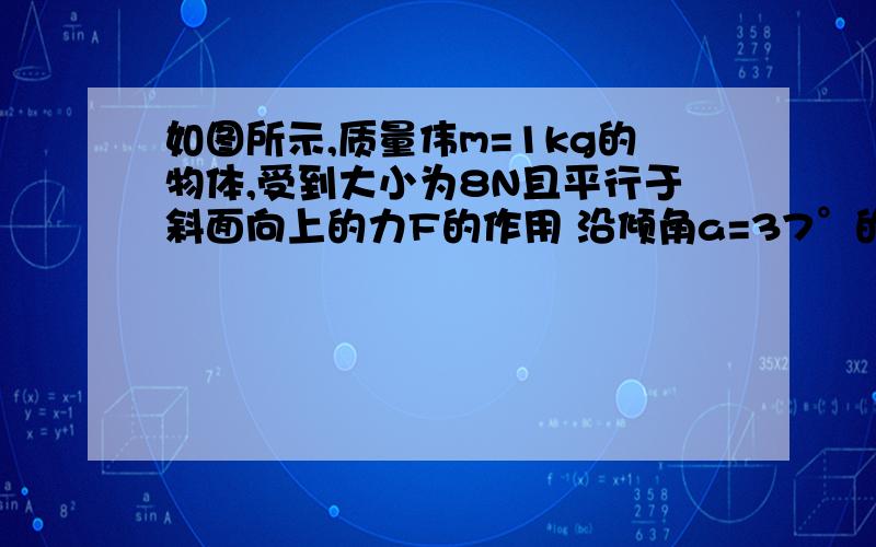 如图所示,质量伟m=1kg的物体,受到大小为8N且平行于斜面向上的力F的作用 沿倾角a=37°的斜面以v=16m/s速度向上做匀速运动，求将力F撤去后3sne内物体通过的位移（g为10m/s^2）