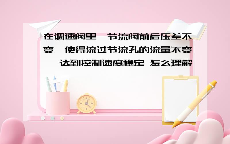 在调速阀里,节流阀前后压差不变,使得流过节流孔的流量不变 ,达到控制速度稳定 怎么理解