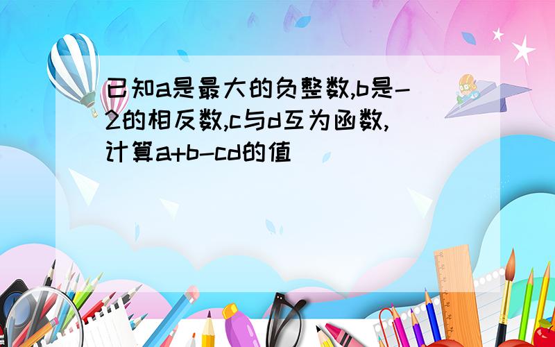 已知a是最大的负整数,b是-2的相反数,c与d互为函数,计算a+b-cd的值