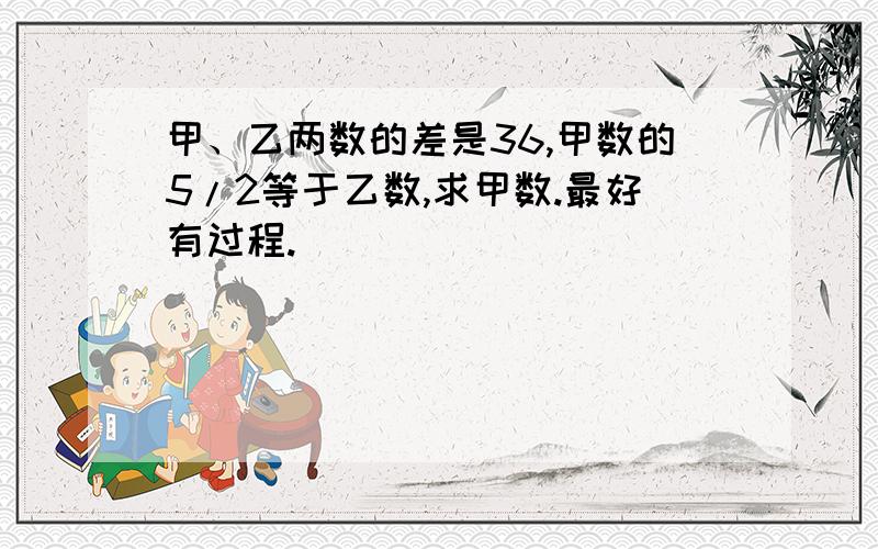 甲、乙两数的差是36,甲数的5/2等于乙数,求甲数.最好有过程.