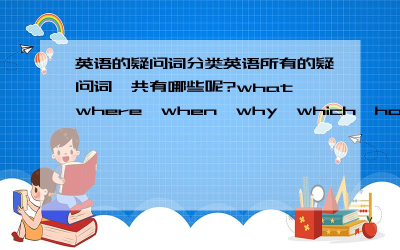 英语的疑问词分类英语所有的疑问词一共有哪些呢?what、where、when、why、which、how、who除了这些还有什么疑问词呢?这些疑问词中哪些是连词?哪些是副词?哪些是代词?哪些是介词?谢谢啦，di弋