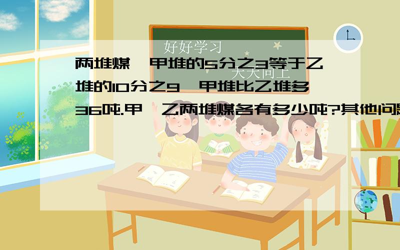 两堆煤,甲堆的5分之3等于乙堆的10分之9,甲堆比乙堆多36吨.甲、乙两堆煤各有多少吨?其他问题都是乱七八糟的!