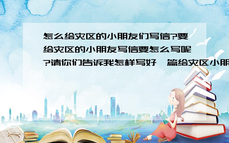 怎么给灾区的小朋友们写信?要给灾区的小朋友写信要怎么写呢?请你们告诉我怎样写好一篇给灾区小朋友的信?