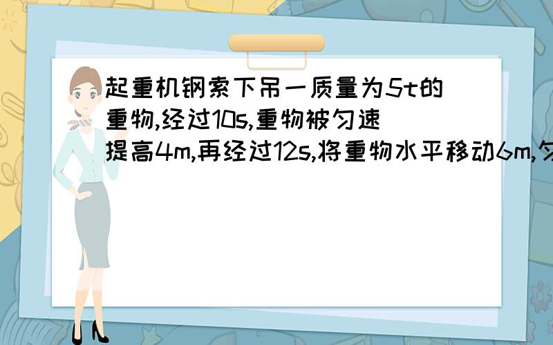 起重机钢索下吊一质量为5t的重物,经过10s,重物被匀速提高4m,再经过12s,将重物水平移动6m,匀速提升重物时,拉力为多少?功为多少?功率是多少?水平移动时,拉力是多少?功率为多少?49000N 196000J 1960