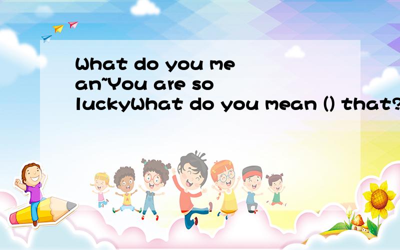 What do you mean~You are so luckyWhat do you mean () that?1.for 2.in 3.of 4.by为什么?