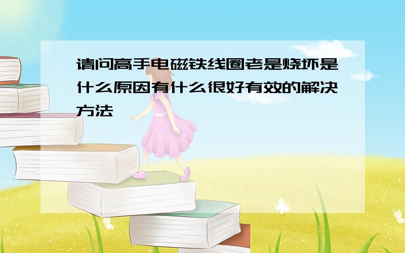 请问高手电磁铁线圈老是烧坏是什么原因有什么很好有效的解决方法