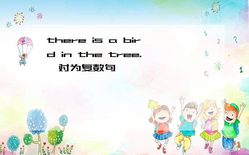 there is a bird in the tree.【对为复数句】