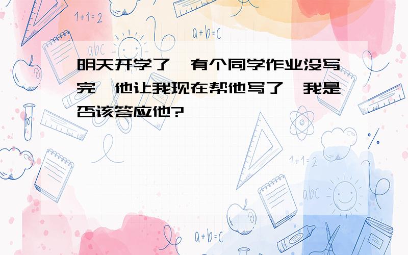 明天开学了,有个同学作业没写完,他让我现在帮他写了,我是否该答应他?