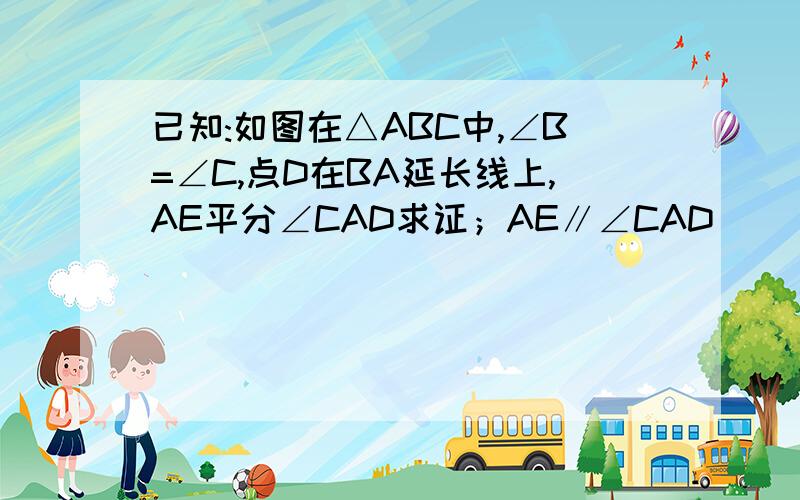 已知:如图在△ABC中,∠B=∠C,点D在BA延长线上,AE平分∠CAD求证；AE∥∠CAD