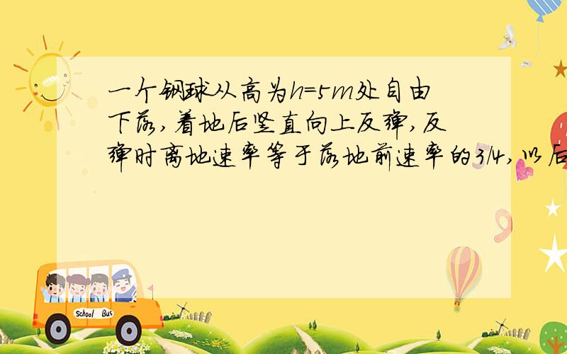 一个钢球从高为h=5m处自由下落,着地后竖直向上反弹,反弹时离地速率等于落地前速率的3/4,以后每一次反弹的速率都等于前次落地前速率的3/4,那么这个球从开始下落至静止于地面经历的时间