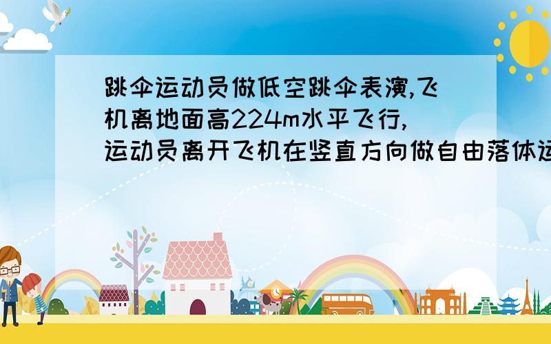 跳伞运动员做低空跳伞表演,飞机离地面高224m水平飞行,运动员离开飞机在竖直方向做自由落体运动.运动一段时间后,立即打开降落伞,展开伞后运动员以12.5m/s^2的平均加速度匀减速下降.要求运