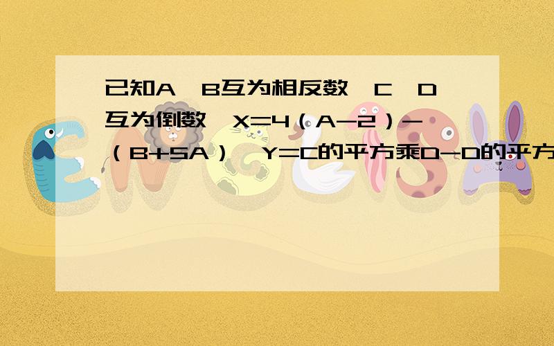 已知A,B互为相反数,C,D互为倒数,X=4（A-2）-（B+5A）,Y=C的平方乘D-D的平方+D/C-C-2