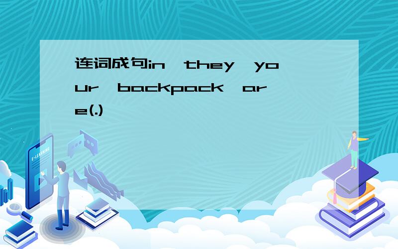 连词成句in,they,your,backpack,are(.)