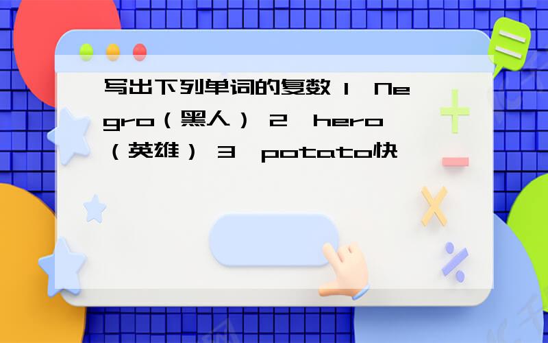 写出下列单词的复数 1、Negro（黑人） 2、hero（英雄） 3、potato快