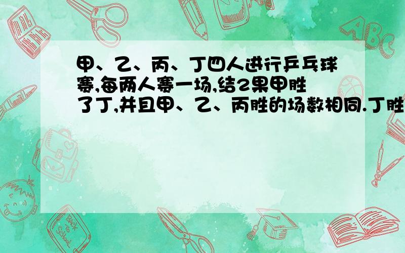 甲、乙、丙、丁四人进行乒乓球赛,每两人赛一场,结2果甲胜了丁,并且甲、乙、丙胜的场数相同.丁胜了几场要列式哦