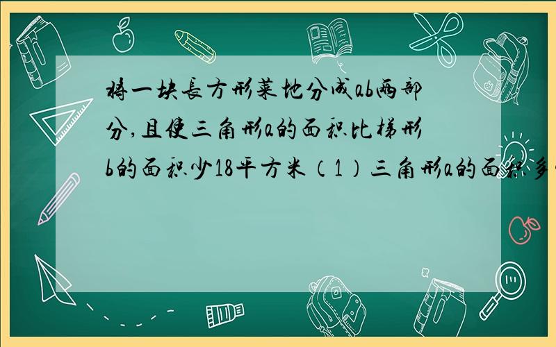 将一块长方形菜地分成ab两部分,且使三角形a的面积比梯形b的面积少18平方米（1）三角形a的面积多少 （2）CE长度                            E         C10m15m