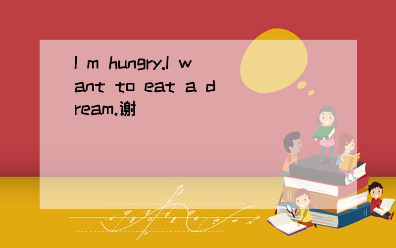 I m hungry.I want to eat a dream.谢``````