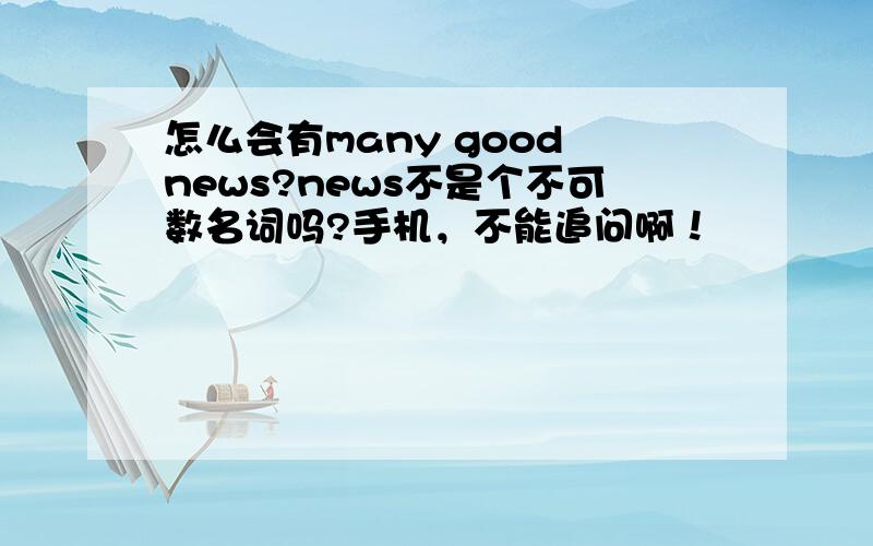 怎么会有many good news?news不是个不可数名词吗?手机，不能追问啊！