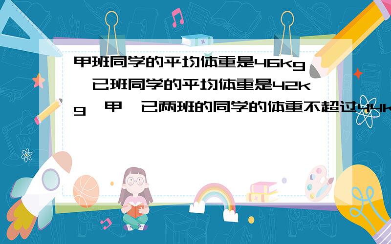 甲班同学的平均体重是46kg,已班同学的平均体重是42kg,甲、已两班的同学的体重不超过44kg.已知甲班有50人,已班至少有多少人?用不等式方程解