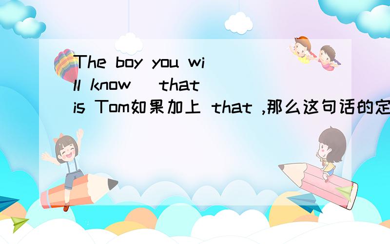 The boy you will know （that）is Tom如果加上 that ,那么这句话的定语是什么is在此句中是系动词吗