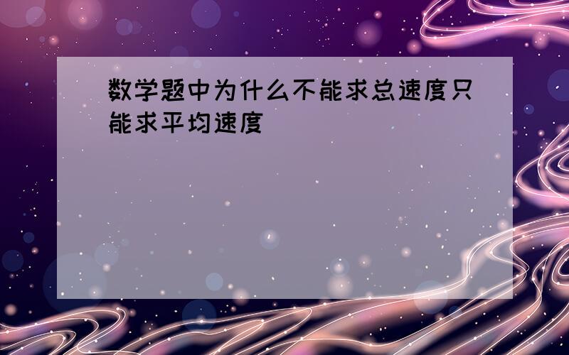 数学题中为什么不能求总速度只能求平均速度