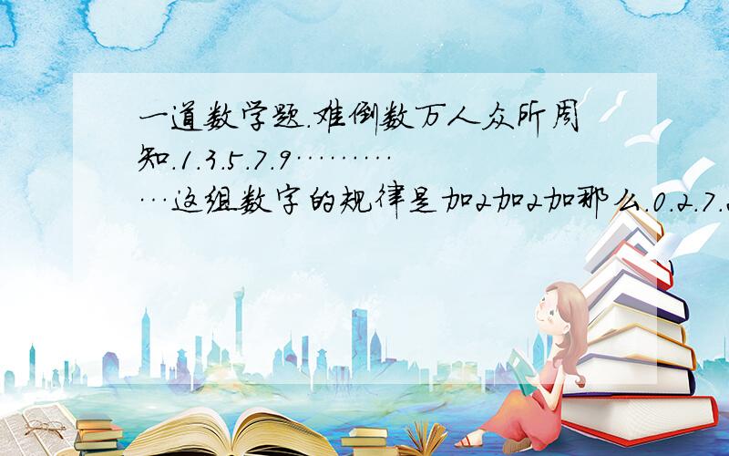 一道数学题.难倒数万人众所周知.1.3.5.7.9…………这组数字的规律是加2加2加那么.0.2.7.21.42.73.113.163.221…………这组数字的规律是什么?hyperbola01302 写的看不懂`您给解释解释？