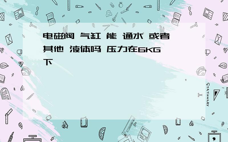 电磁阀 气缸 能 通水 或者其他 液体吗 压力在6KG一下