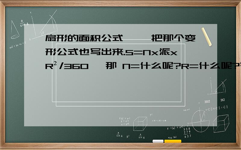 扇形的面积公式、、 把那个变形公式也写出来.S=Nx派xR²/360° 那 N=什么呢?R=什么呢?等 要全啊