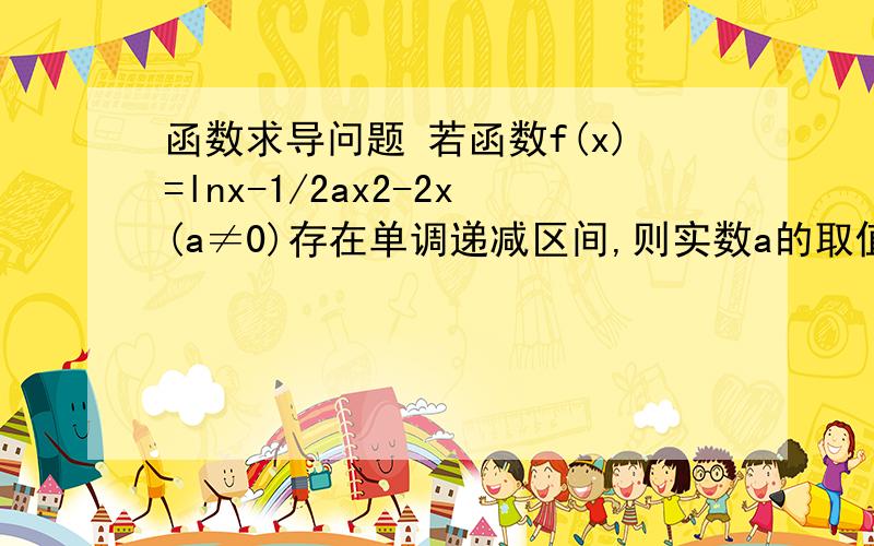 函数求导问题 若函数f(x)=lnx-1/2ax2-2x(a≠0)存在单调递减区间,则实数a的取值范围为