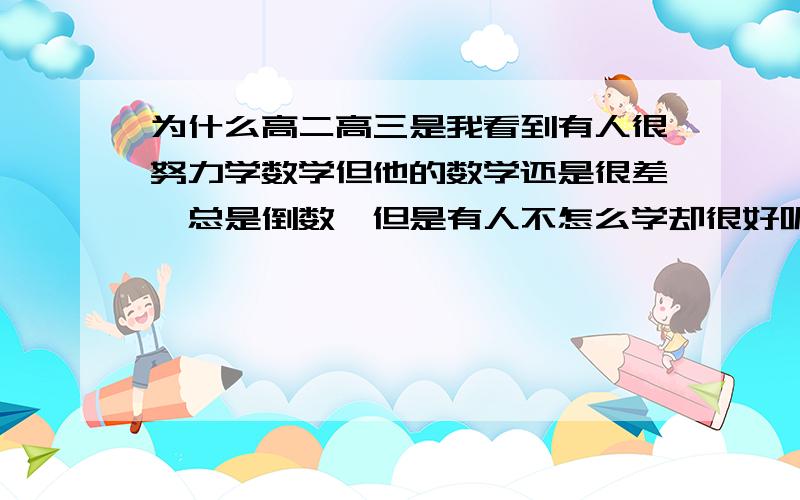 为什么高二高三是我看到有人很努力学数学但他的数学还是很差,总是倒数,但是有人不怎么学却很好呢?这是我发现的一个很普遍的为题,我认为人的智力不会有那么大的差距