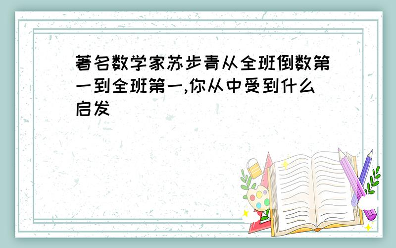 著名数学家苏步青从全班倒数第一到全班第一,你从中受到什么启发