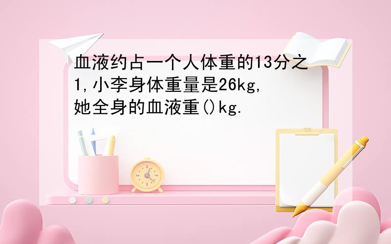 血液约占一个人体重的13分之1,小李身体重量是26kg,她全身的血液重()kg.