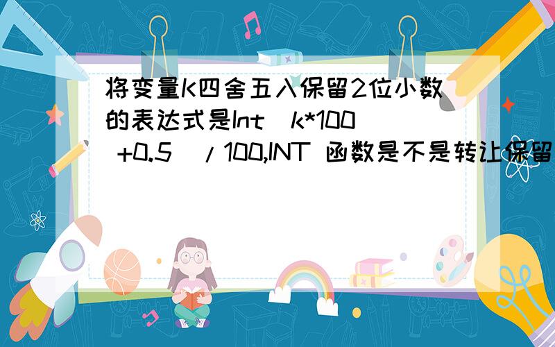 将变量K四舍五入保留2位小数的表达式是Int(k*100 +0.5)/100,INT 函数是不是转让保留2位小数