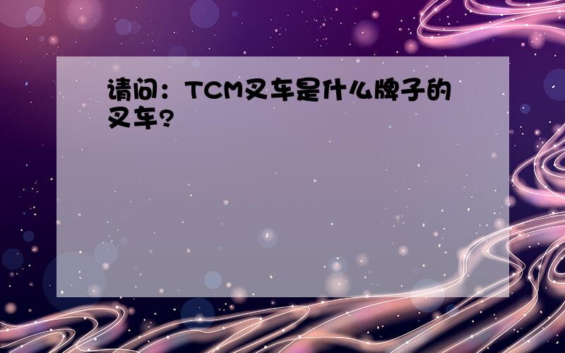 请问：TCM叉车是什么牌子的叉车?