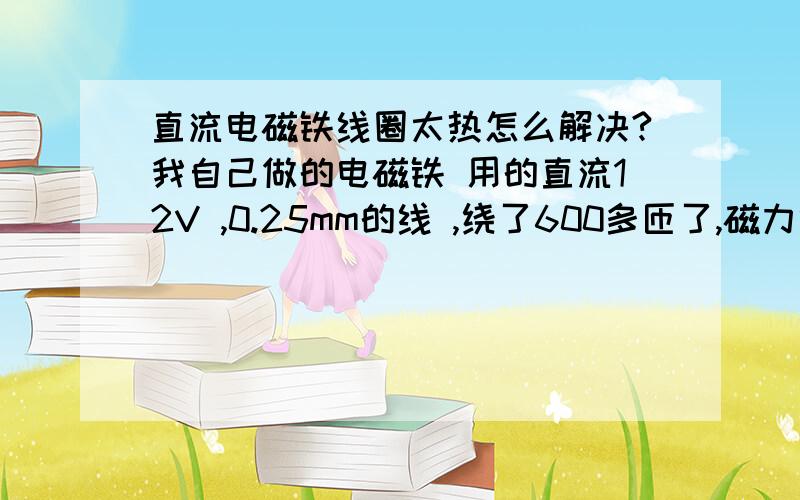 直流电磁铁线圈太热怎么解决?我自己做的电磁铁 用的直流12V ,0.25mm的线 ,绕了600多匝了,磁力够了 但是一会就发烫了 怎么处理啊?我自己绕的 线圈不太规整 和这个情况是不是有关系?线辊子直