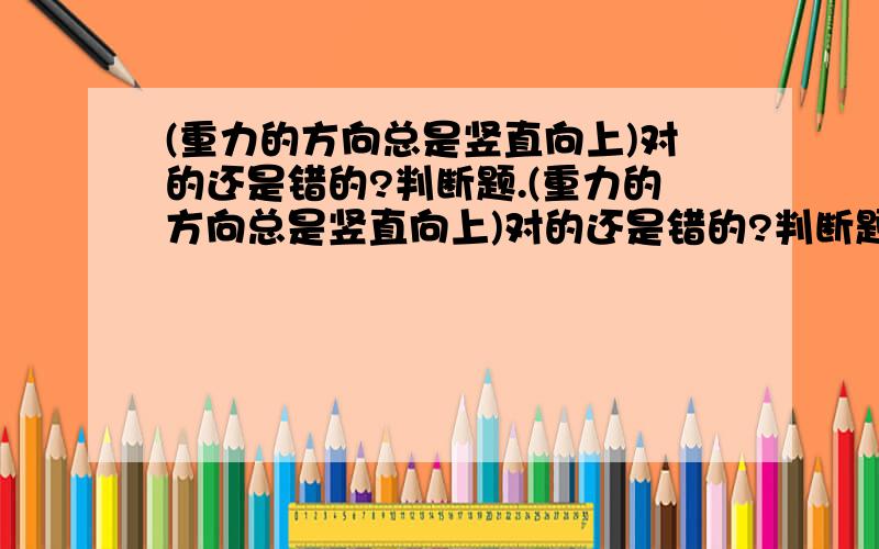 (重力的方向总是竖直向上)对的还是错的?判断题.(重力的方向总是竖直向上)对的还是错的?判断题 .给出说明,或举例子.