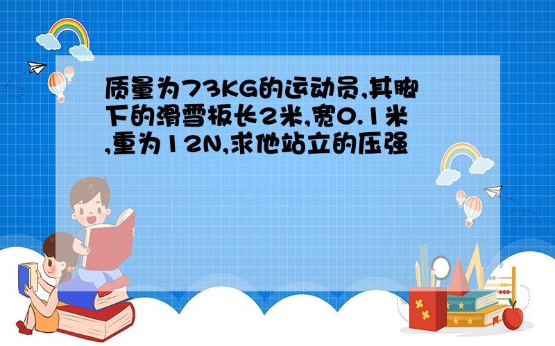 质量为73KG的运动员,其脚下的滑雪板长2米,宽0.1米,重为12N,求他站立的压强