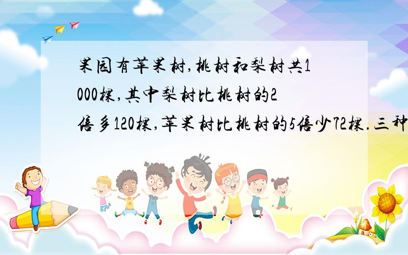 果园有苹果树,桃树和梨树共1000棵,其中梨树比桃树的2倍多120棵,苹果树比桃树的5倍少72棵.三种树各有多请给个详细的方程式好吗?