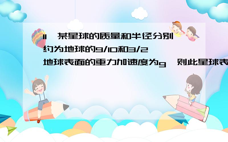 11,某星球的质量和半径分别约为地球的9/10和3/2,地球表面的重力加速度为g,则此星球表面的重力加速度约为A 0.2g B 0.4g C 2.5g D 5g请给出解析,