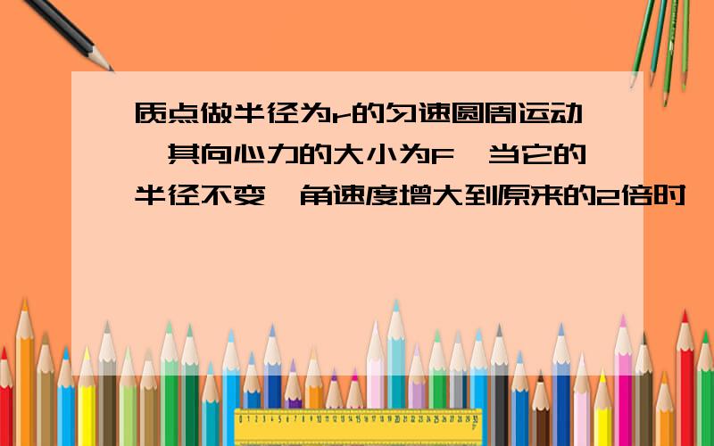 质点做半径为r的匀速圆周运动,其向心力的大小为F,当它的半径不变,角速度增大到原来的2倍时,其向心力的大小比原来增大了15N,则其原来向心力的大小F是多少?