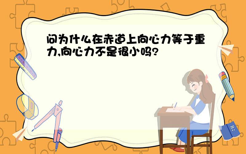 问为什么在赤道上向心力等于重力,向心力不是很小吗?