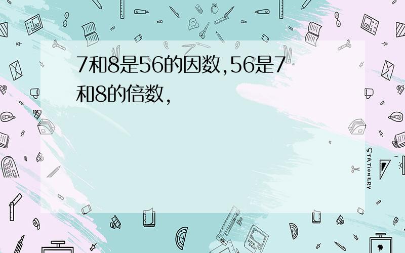 7和8是56的因数,56是7和8的倍数,