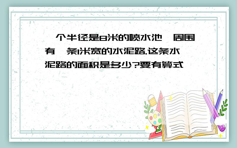 一个半径是8米的喷水池,周围有一条1米宽的水泥路.这条水泥路的面积是多少?要有算式