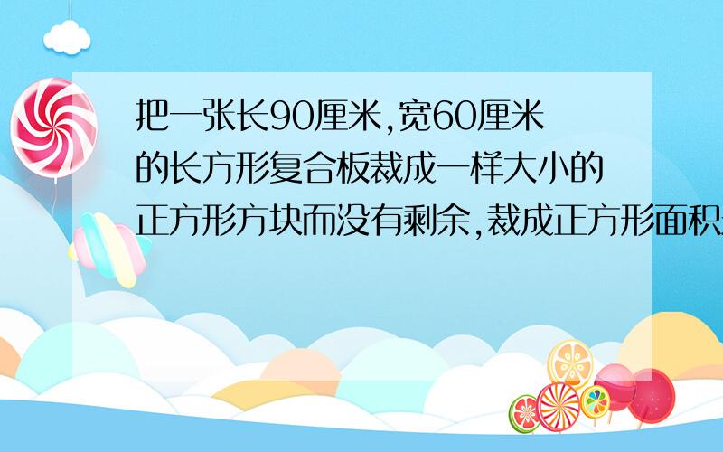 把一张长90厘米,宽60厘米的长方形复合板裁成一样大小的正方形方块而没有剩余,裁成正方形面积最大是多少